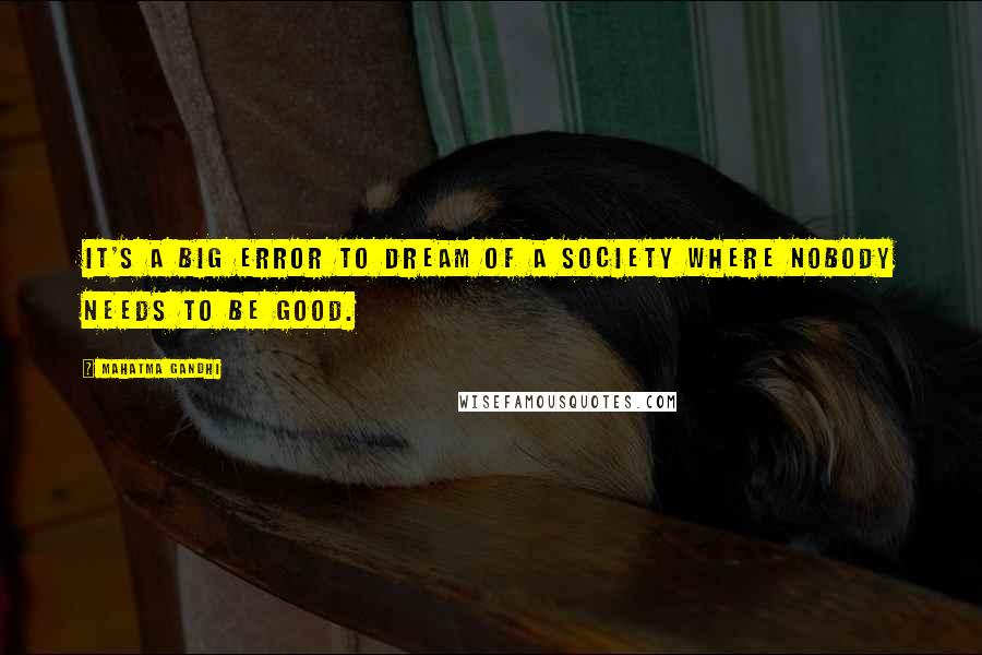 Mahatma Gandhi Quotes: It's a big error to dream of a society where nobody needs to be good.
