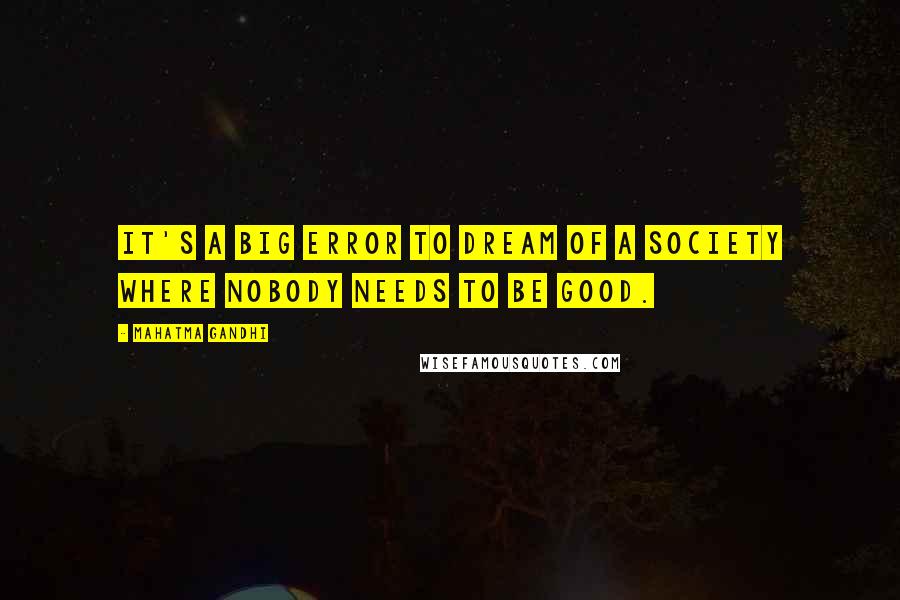 Mahatma Gandhi Quotes: It's a big error to dream of a society where nobody needs to be good.