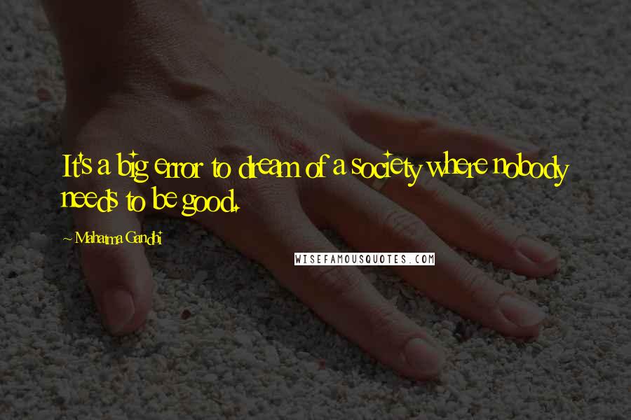 Mahatma Gandhi Quotes: It's a big error to dream of a society where nobody needs to be good.