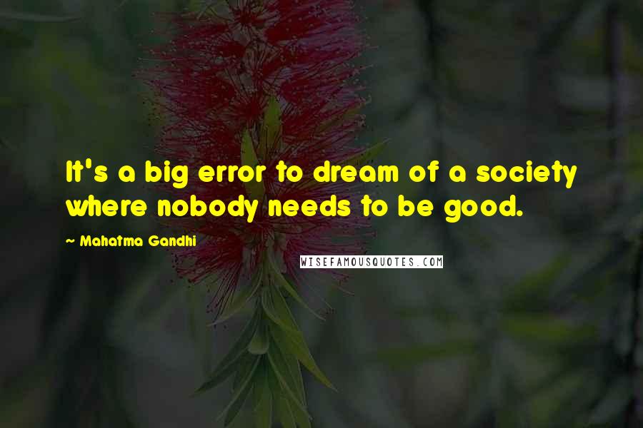 Mahatma Gandhi Quotes: It's a big error to dream of a society where nobody needs to be good.