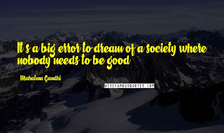 Mahatma Gandhi Quotes: It's a big error to dream of a society where nobody needs to be good.