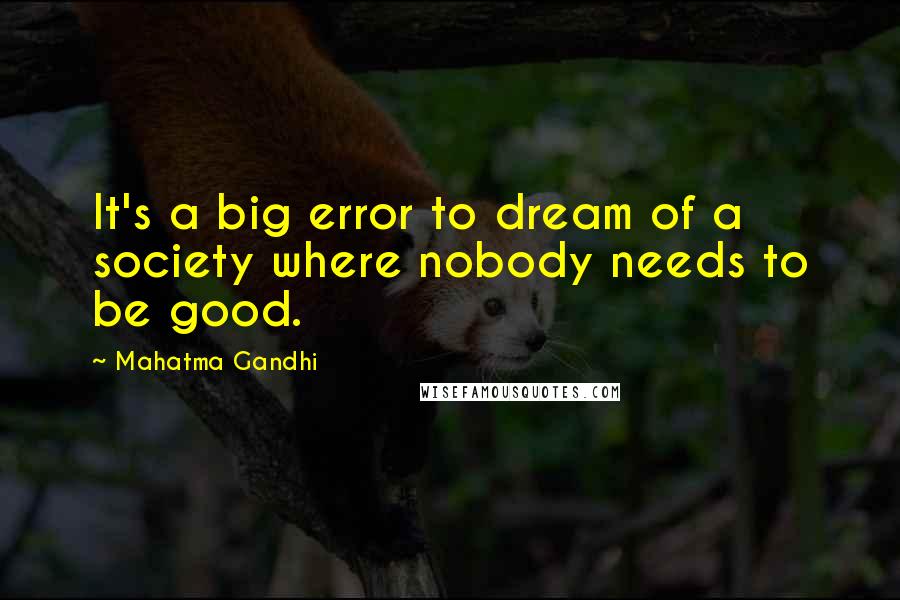 Mahatma Gandhi Quotes: It's a big error to dream of a society where nobody needs to be good.
