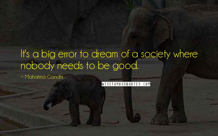 Mahatma Gandhi Quotes: It's a big error to dream of a society where nobody needs to be good.