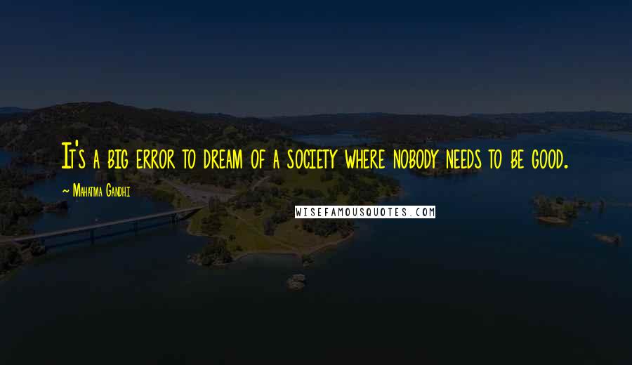 Mahatma Gandhi Quotes: It's a big error to dream of a society where nobody needs to be good.