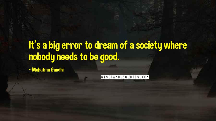 Mahatma Gandhi Quotes: It's a big error to dream of a society where nobody needs to be good.