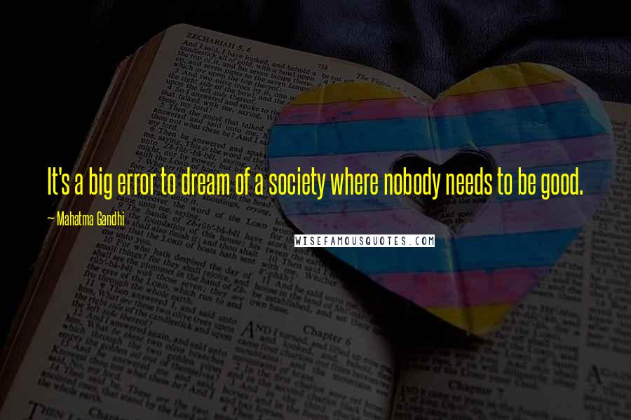 Mahatma Gandhi Quotes: It's a big error to dream of a society where nobody needs to be good.