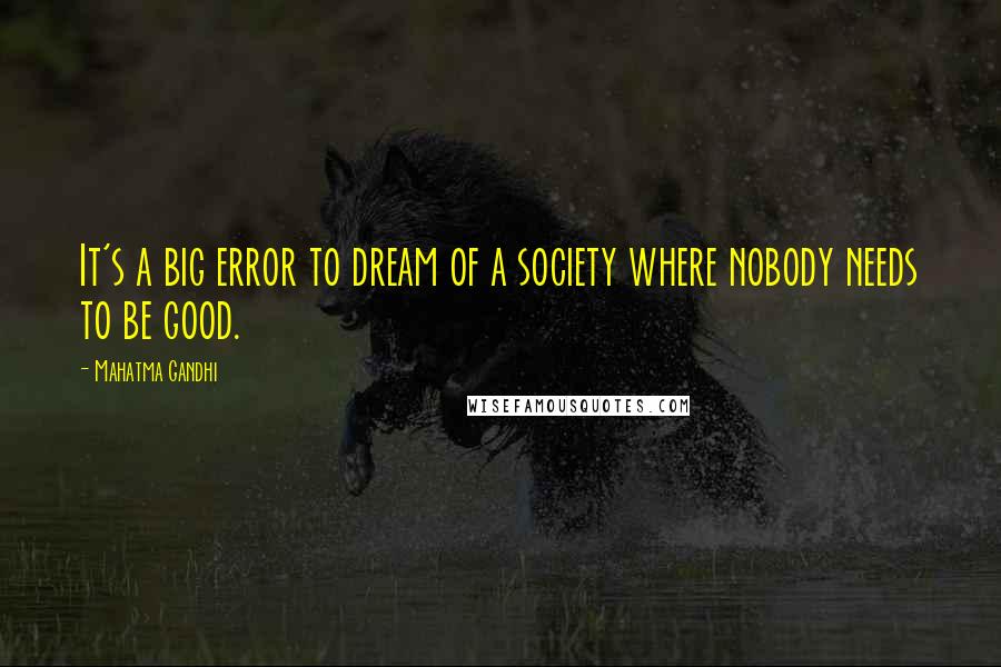 Mahatma Gandhi Quotes: It's a big error to dream of a society where nobody needs to be good.