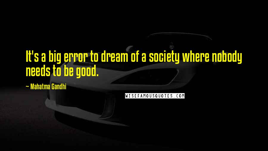 Mahatma Gandhi Quotes: It's a big error to dream of a society where nobody needs to be good.