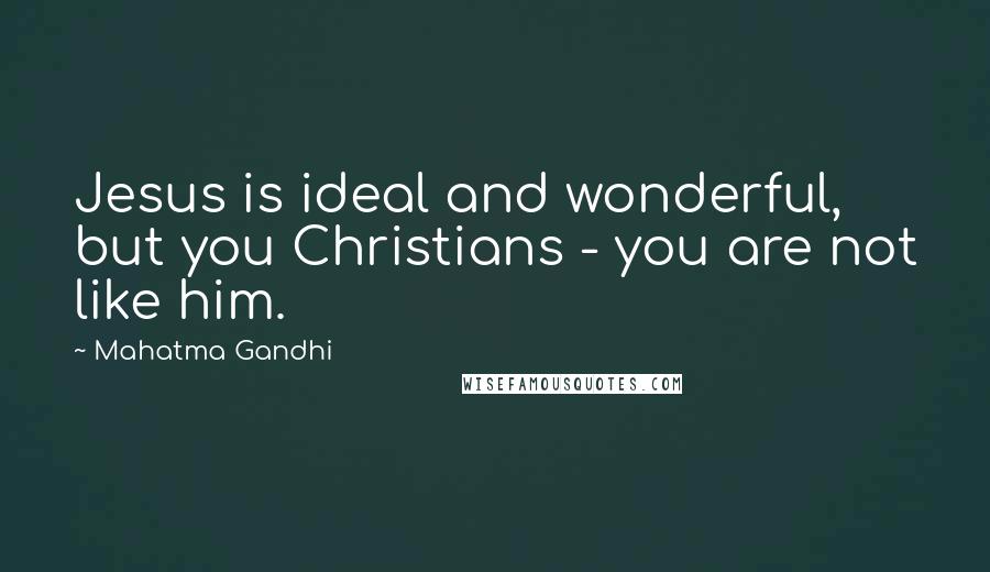 Mahatma Gandhi Quotes: Jesus is ideal and wonderful, but you Christians - you are not like him.