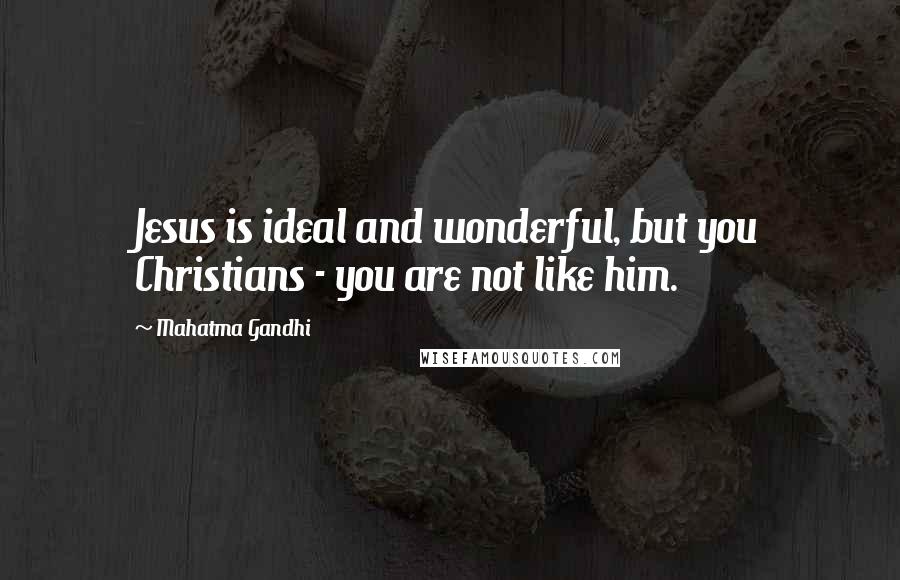 Mahatma Gandhi Quotes: Jesus is ideal and wonderful, but you Christians - you are not like him.