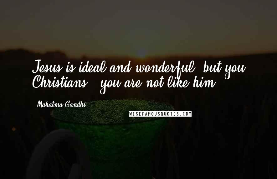 Mahatma Gandhi Quotes: Jesus is ideal and wonderful, but you Christians - you are not like him.