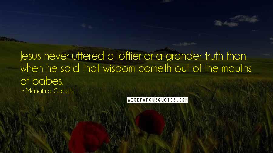 Mahatma Gandhi Quotes: Jesus never uttered a loftier or a grander truth than when he said that wisdom cometh out of the mouths of babes.