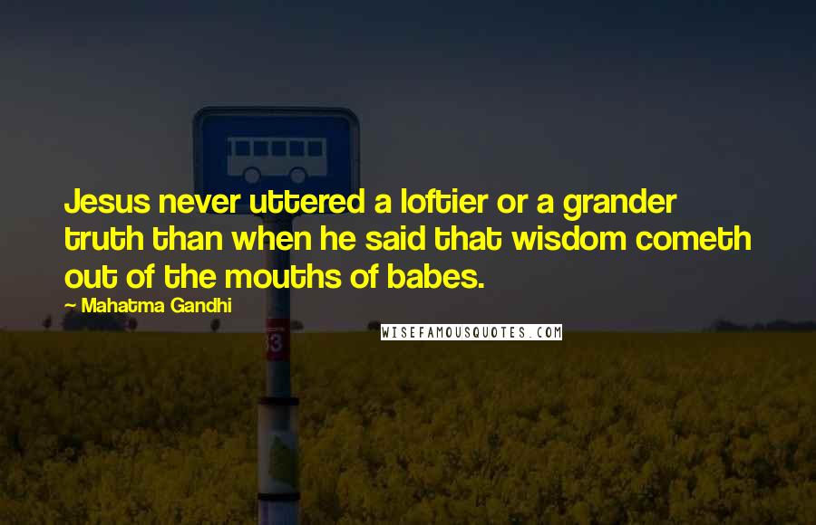 Mahatma Gandhi Quotes: Jesus never uttered a loftier or a grander truth than when he said that wisdom cometh out of the mouths of babes.