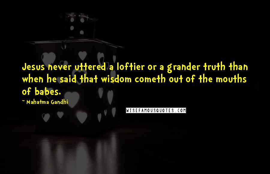 Mahatma Gandhi Quotes: Jesus never uttered a loftier or a grander truth than when he said that wisdom cometh out of the mouths of babes.