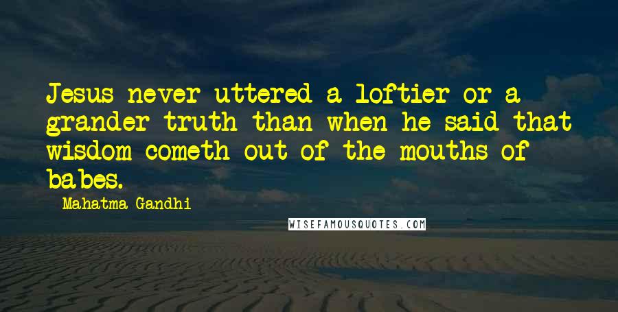 Mahatma Gandhi Quotes: Jesus never uttered a loftier or a grander truth than when he said that wisdom cometh out of the mouths of babes.