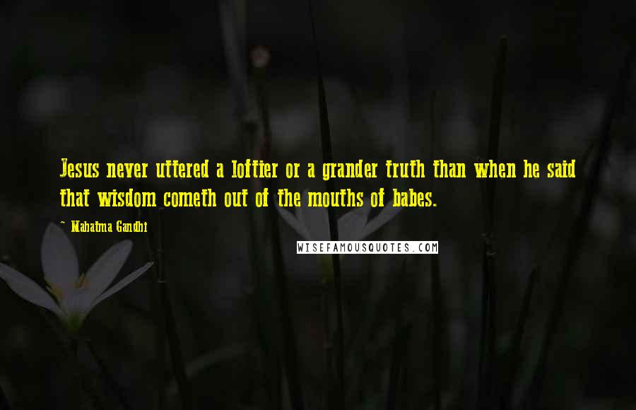 Mahatma Gandhi Quotes: Jesus never uttered a loftier or a grander truth than when he said that wisdom cometh out of the mouths of babes.
