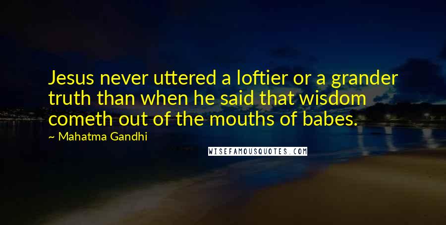 Mahatma Gandhi Quotes: Jesus never uttered a loftier or a grander truth than when he said that wisdom cometh out of the mouths of babes.