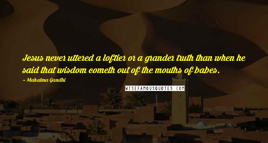 Mahatma Gandhi Quotes: Jesus never uttered a loftier or a grander truth than when he said that wisdom cometh out of the mouths of babes.