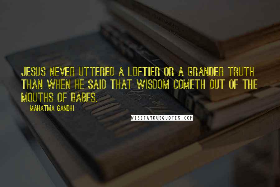 Mahatma Gandhi Quotes: Jesus never uttered a loftier or a grander truth than when he said that wisdom cometh out of the mouths of babes.