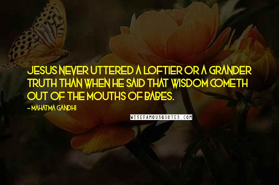 Mahatma Gandhi Quotes: Jesus never uttered a loftier or a grander truth than when he said that wisdom cometh out of the mouths of babes.
