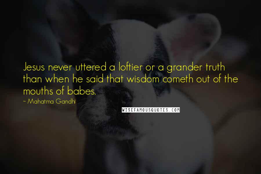 Mahatma Gandhi Quotes: Jesus never uttered a loftier or a grander truth than when he said that wisdom cometh out of the mouths of babes.