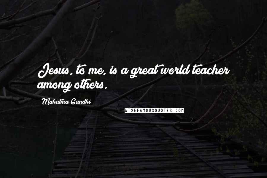 Mahatma Gandhi Quotes: Jesus, to me, is a great world teacher among others.
