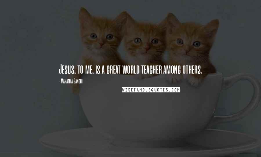 Mahatma Gandhi Quotes: Jesus, to me, is a great world teacher among others.