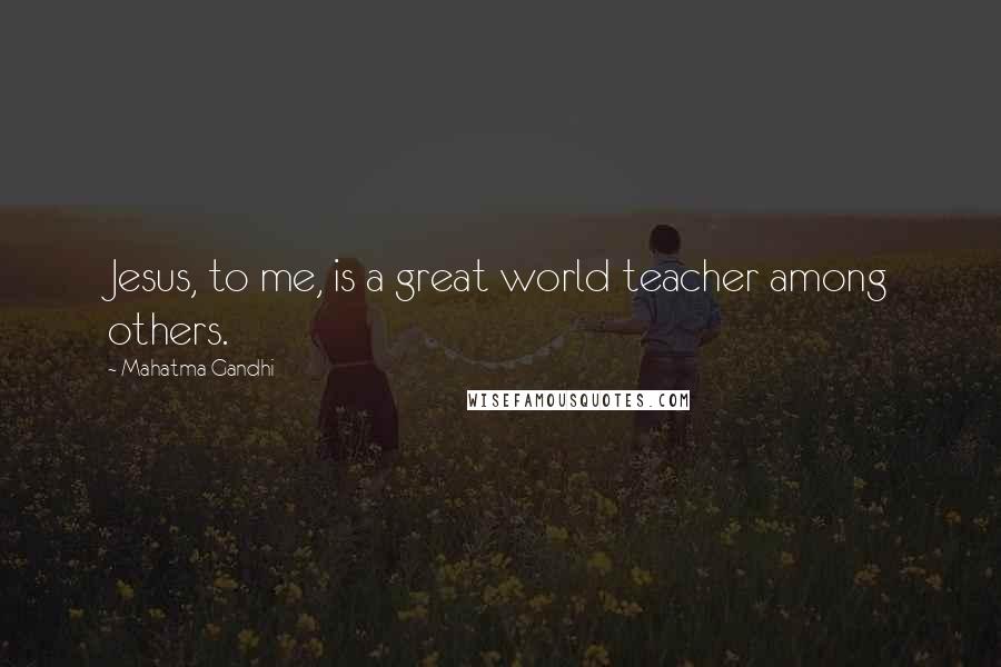 Mahatma Gandhi Quotes: Jesus, to me, is a great world teacher among others.