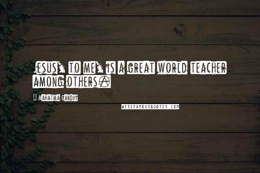 Mahatma Gandhi Quotes: Jesus, to me, is a great world teacher among others.