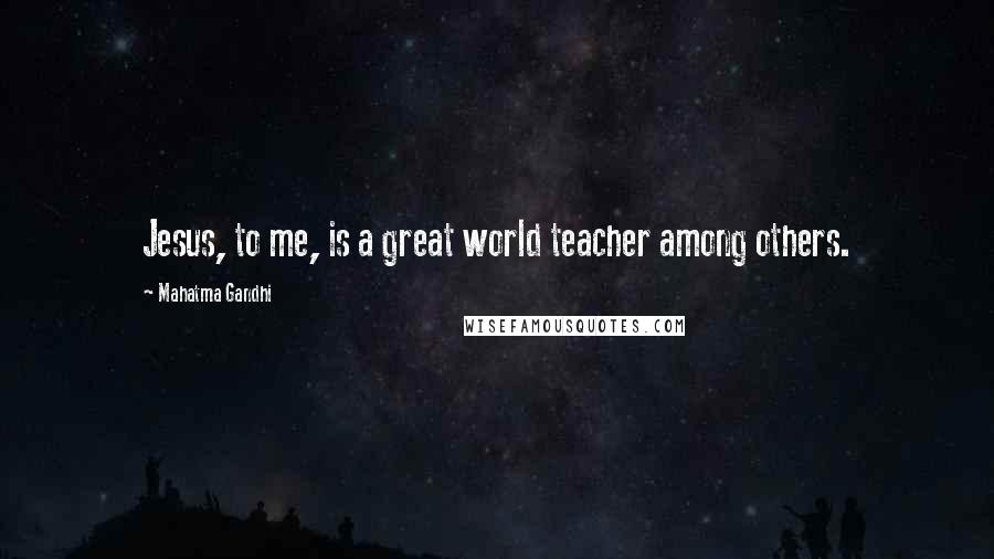 Mahatma Gandhi Quotes: Jesus, to me, is a great world teacher among others.