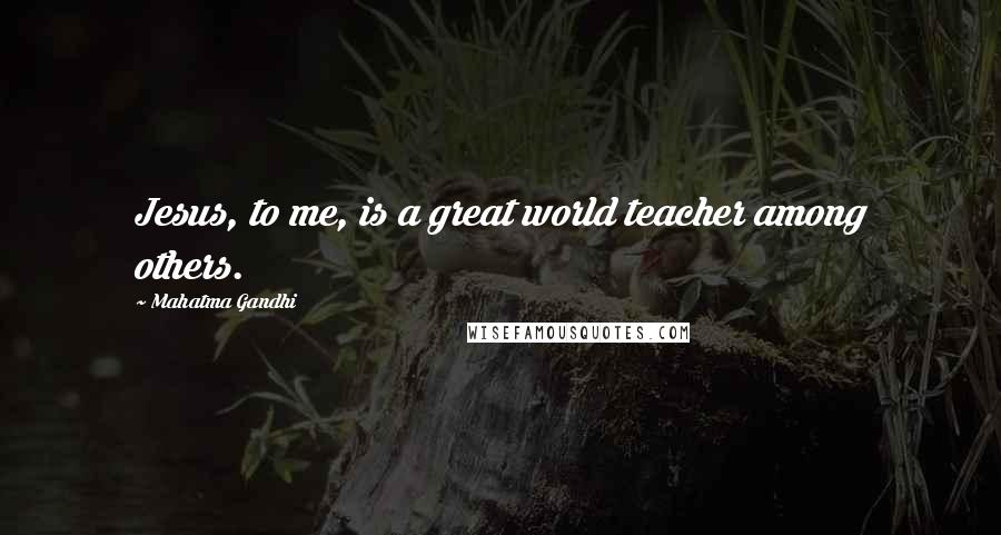 Mahatma Gandhi Quotes: Jesus, to me, is a great world teacher among others.