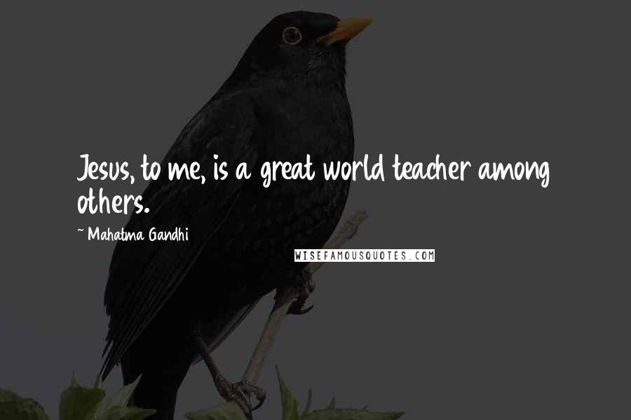 Mahatma Gandhi Quotes: Jesus, to me, is a great world teacher among others.