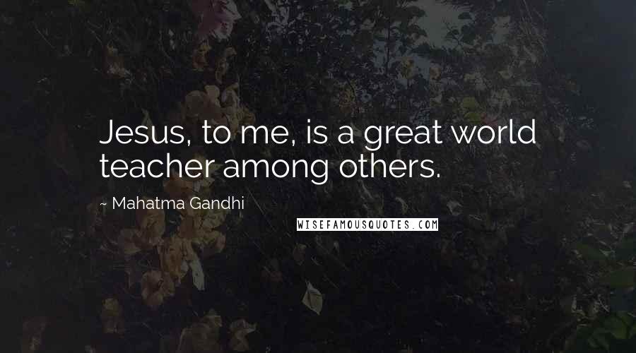 Mahatma Gandhi Quotes: Jesus, to me, is a great world teacher among others.