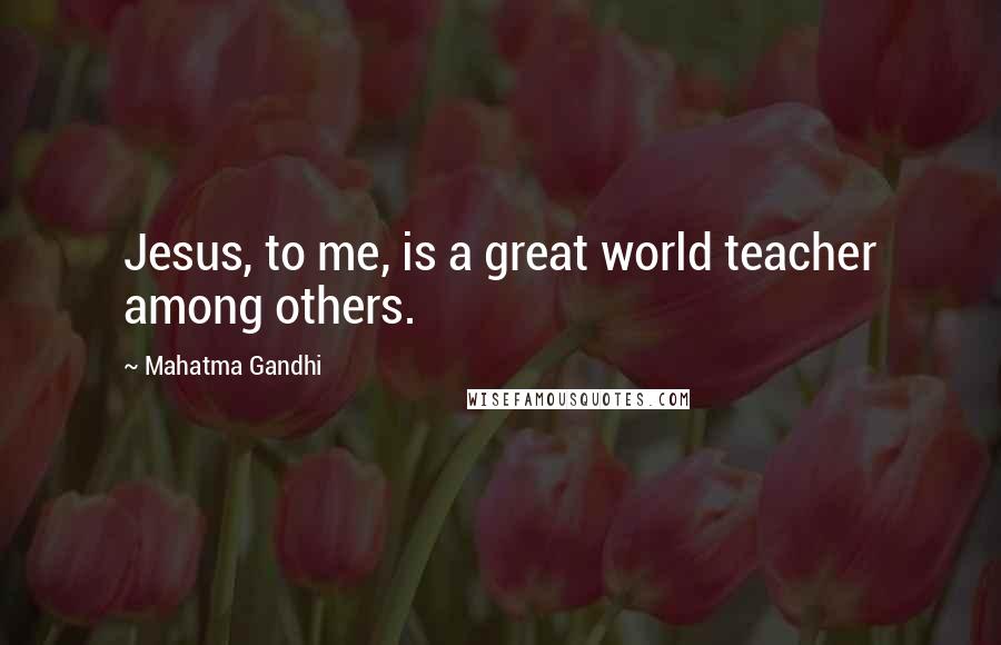 Mahatma Gandhi Quotes: Jesus, to me, is a great world teacher among others.