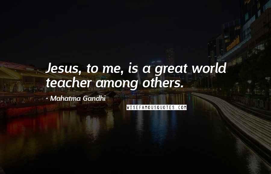 Mahatma Gandhi Quotes: Jesus, to me, is a great world teacher among others.