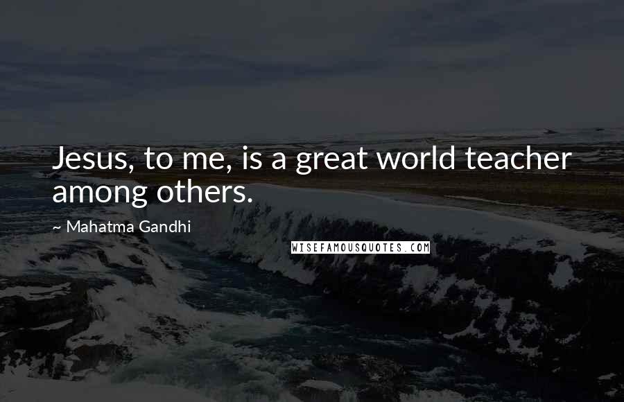 Mahatma Gandhi Quotes: Jesus, to me, is a great world teacher among others.