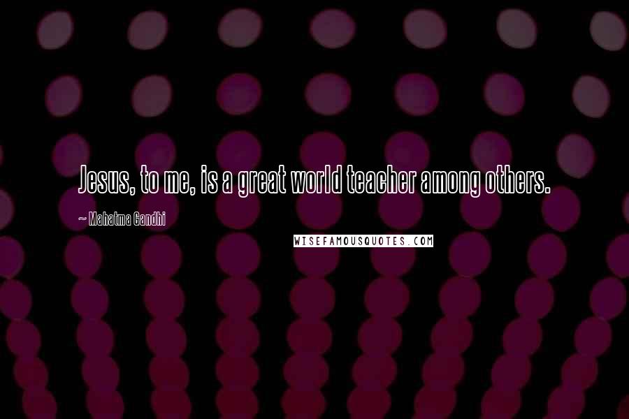 Mahatma Gandhi Quotes: Jesus, to me, is a great world teacher among others.