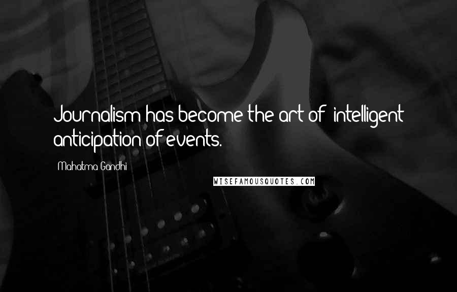 Mahatma Gandhi Quotes: Journalism has become the art of "intelligent anticipation of events."