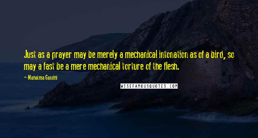 Mahatma Gandhi Quotes: Just as a prayer may be merely a mechanical intonation as of a bird, so may a fast be a mere mechanical torture of the flesh.