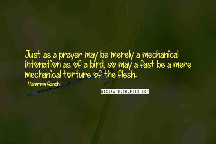 Mahatma Gandhi Quotes: Just as a prayer may be merely a mechanical intonation as of a bird, so may a fast be a mere mechanical torture of the flesh.