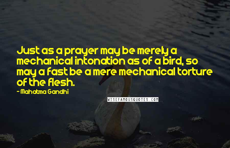 Mahatma Gandhi Quotes: Just as a prayer may be merely a mechanical intonation as of a bird, so may a fast be a mere mechanical torture of the flesh.