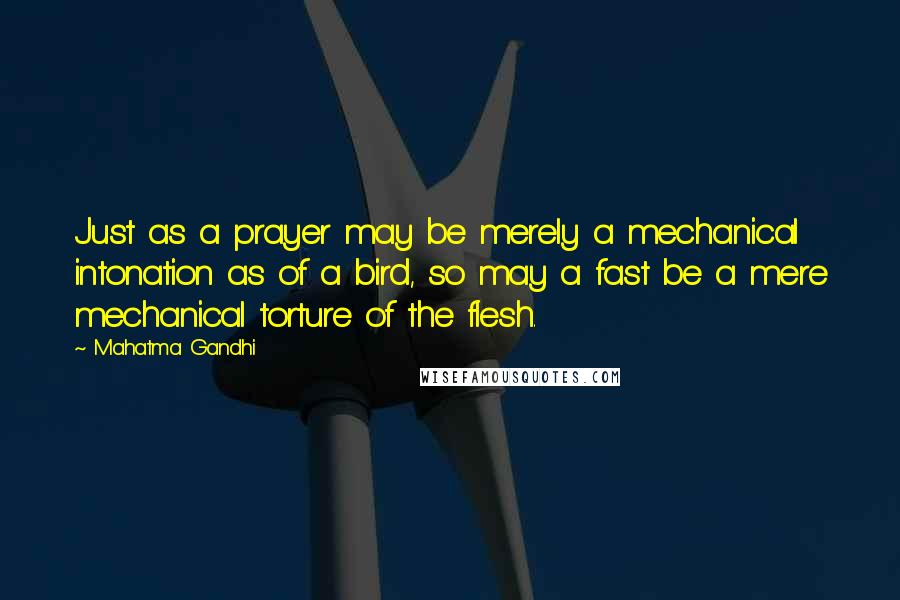 Mahatma Gandhi Quotes: Just as a prayer may be merely a mechanical intonation as of a bird, so may a fast be a mere mechanical torture of the flesh.