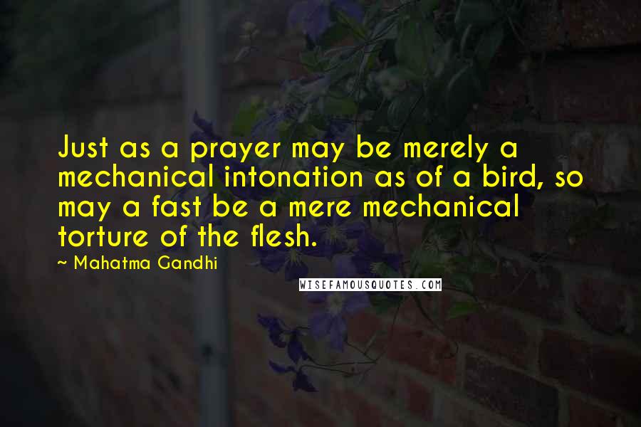 Mahatma Gandhi Quotes: Just as a prayer may be merely a mechanical intonation as of a bird, so may a fast be a mere mechanical torture of the flesh.