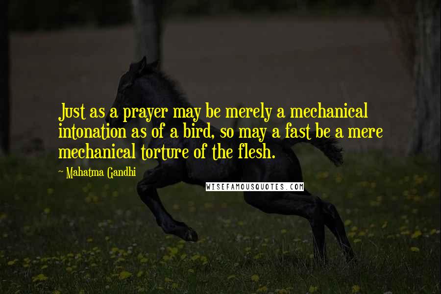 Mahatma Gandhi Quotes: Just as a prayer may be merely a mechanical intonation as of a bird, so may a fast be a mere mechanical torture of the flesh.