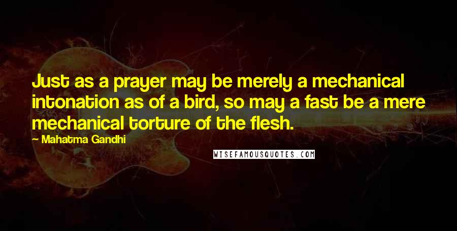 Mahatma Gandhi Quotes: Just as a prayer may be merely a mechanical intonation as of a bird, so may a fast be a mere mechanical torture of the flesh.