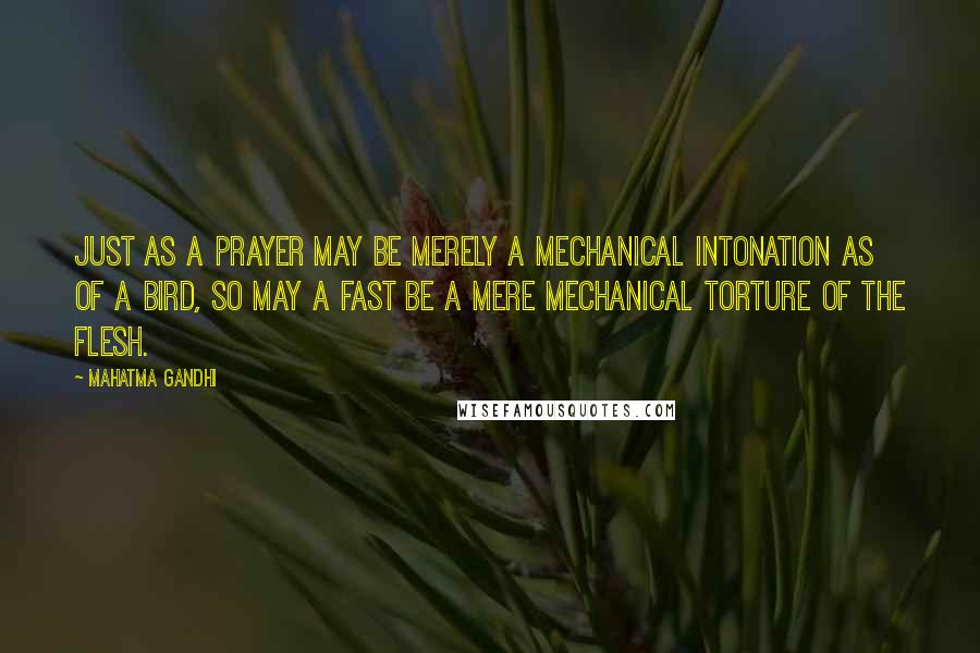 Mahatma Gandhi Quotes: Just as a prayer may be merely a mechanical intonation as of a bird, so may a fast be a mere mechanical torture of the flesh.