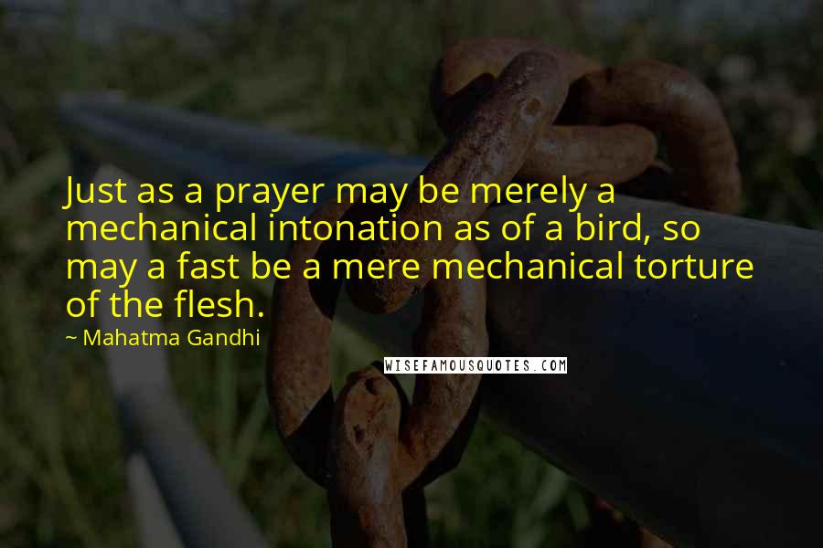 Mahatma Gandhi Quotes: Just as a prayer may be merely a mechanical intonation as of a bird, so may a fast be a mere mechanical torture of the flesh.