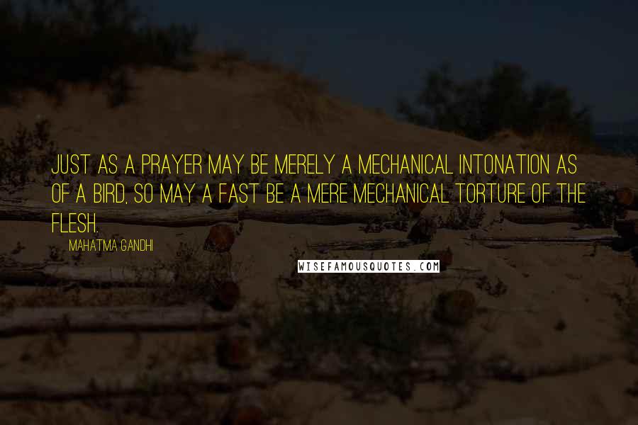 Mahatma Gandhi Quotes: Just as a prayer may be merely a mechanical intonation as of a bird, so may a fast be a mere mechanical torture of the flesh.