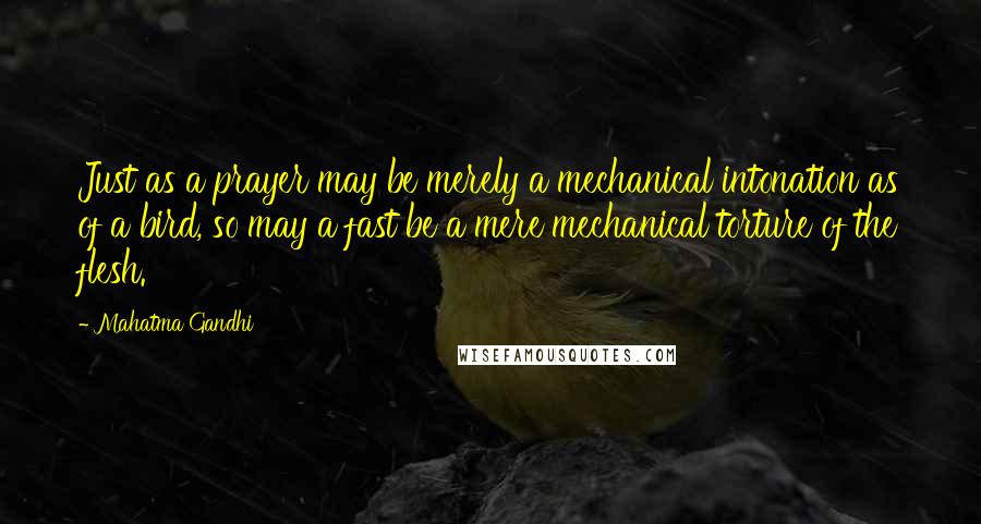 Mahatma Gandhi Quotes: Just as a prayer may be merely a mechanical intonation as of a bird, so may a fast be a mere mechanical torture of the flesh.