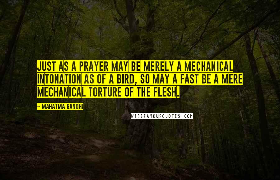 Mahatma Gandhi Quotes: Just as a prayer may be merely a mechanical intonation as of a bird, so may a fast be a mere mechanical torture of the flesh.